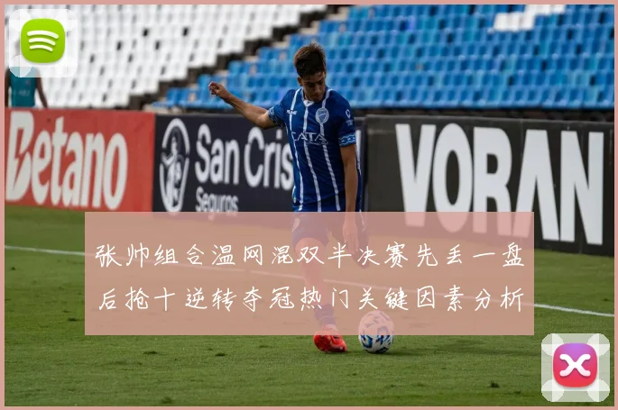 张帅组合温网混双半决赛先丢一盘后抢十逆转夺冠热门关键因素分析