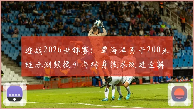迎战2026世锦赛：覃海洋男子200米蛙泳划频提升与转身技术改进全解析