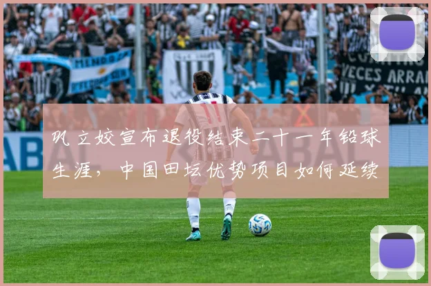 巩立姣宣布退役结束二十一年铅球生涯，中国田坛优势项目如何延续传承寻求突破