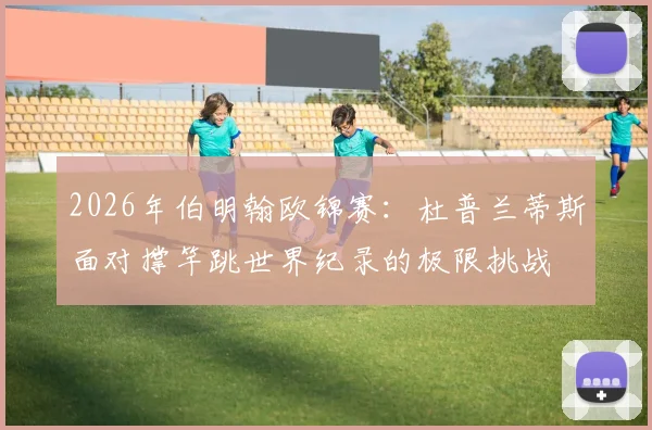 2026年伯明翰欧锦赛：杜普兰蒂斯面对撑竿跳世界纪录的极限挑战